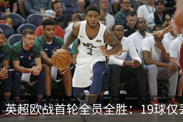英超欧战首轮全员全胜：19球仅丢4球统治欧洲